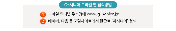 G-시니어 모바일 웹 접속방법/1. 모바일 인터넷 주소창에 www.g-senior.kr/2. 네이버, 다음 등 포털사이트에서 한글로 '지시니어'검색