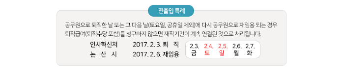 전출입 특례는 공무원으로 퇴직한 날 또는 그 다음 날(토요일, 공휴일 제외)에 다시 공무원으로 재임용 되는 경우 퇴직급여(퇴직수당 포함)를 청구하지 않으면 재직기간이 계속 연결된 것으로 처리됩니다.