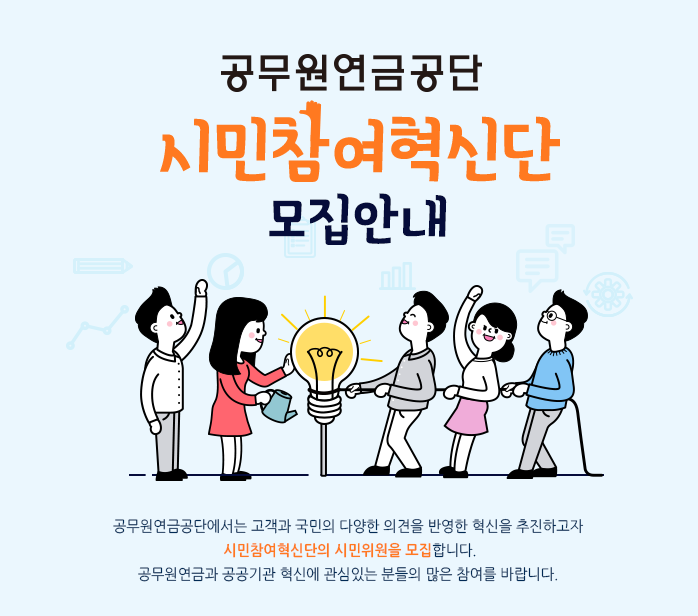 시민참여혁신단 모집안내/공무원연금공단에서는 고객과 국민의 다양한 의견을 반영한 혁신을 추진하고자 시민참여혁신단의 시민위원을 모집합니다. 공무원연금과 공공기관 혁신에 관심있는 분들의 많은 참여를 바랍니다.