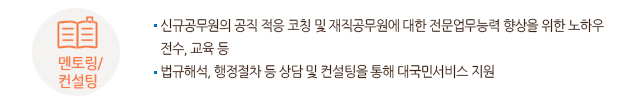 멘토링/컨설팅에 관한 분야에는 신규공무원의 공직 적응 코칭 및 재직공무원에 대한 전문업무능력 향상을 위한 노하우 전수, 교육 등
또는 법규해석, 행정절차 등 상담 및 컨설팅을 통해 대국민서비스 지원